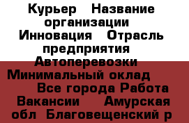 Курьер › Название организации ­ Инновация › Отрасль предприятия ­ Автоперевозки › Минимальный оклад ­ 25 000 - Все города Работа » Вакансии   . Амурская обл.,Благовещенский р-н